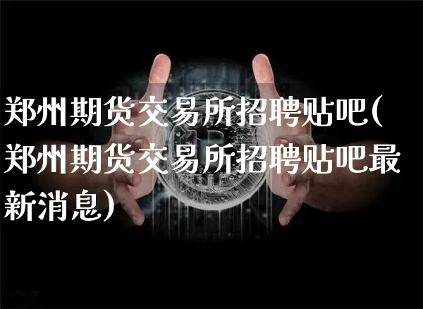 郑州期货交易所招聘贴吧(郑州期货交易所招聘贴吧最新消息)_https://www.kairu168.com_上期能源_第1张