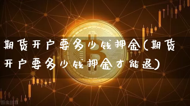 期货开户要多少钱押金(期货开户要多少钱押金才能退)_https://www.kairu168.com_广期所_第1张