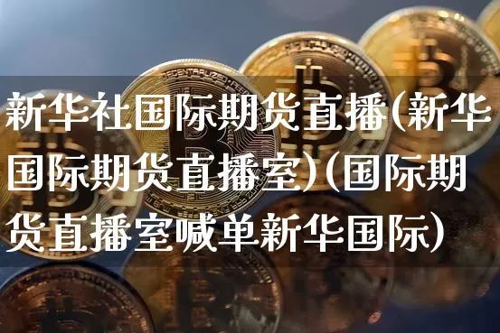 新华社国际期货直播(新华国际期货直播室)(国际期货直播室喊单新华国际)_https://www.kairu168.com_中金所_第1张
