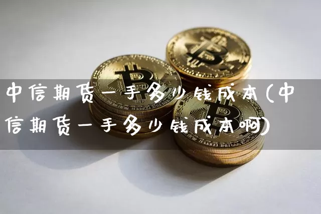 中信期货一手多少钱成本(中信期货一手多少钱成本啊)_https://www.kairu168.com_大商所_第1张