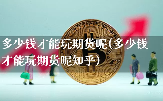 多少钱才能玩期货呢(多少钱才能玩期货呢知乎)_https://www.kairu168.com_郑商所_第1张