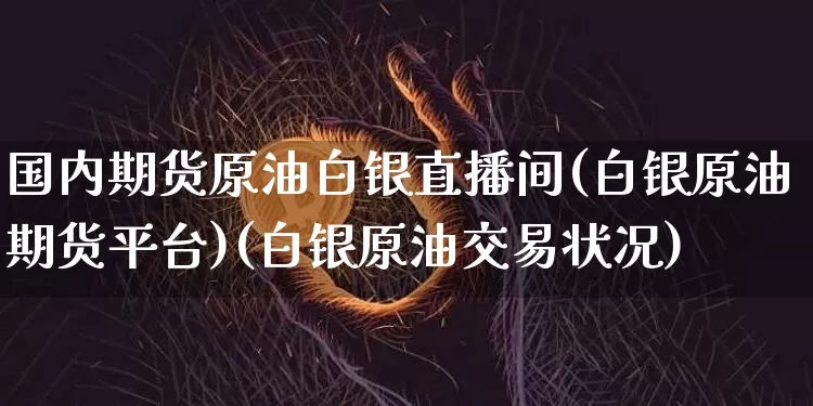 国内期货原油白银直播间(白银原油期货平台)(白银原油交易状况)_https://www.kairu168.com_中金所_第1张