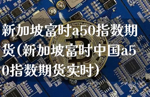 新加坡富时a50指数期货(新加坡富时中国a50指数期货实时)_https://www.kairu168.com_郑商所_第1张
