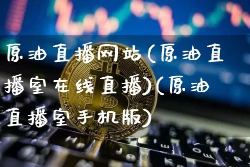 原油直播网站(原油直播室在线直播)(原油直播室手机版)_https://www.kairu168.com_大商所_第1张