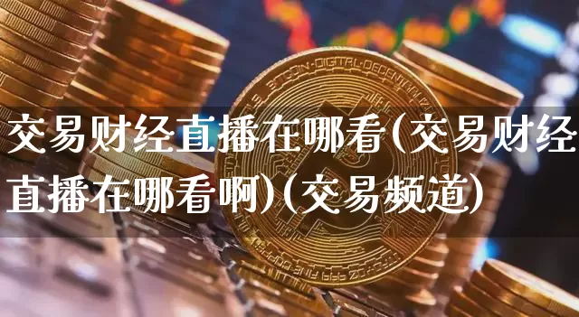 交易财经直播在哪看(交易财经直播在哪看啊)(交易频道)_https://www.kairu168.com_郑商所_第1张
