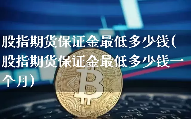 股指期货保证金最低多少钱(股指期货保证金最低多少钱一个月)_https://www.kairu168.com_上期所_第1张