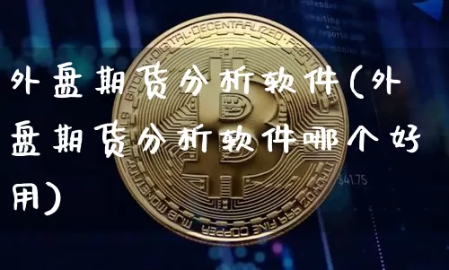 外盘期货分析软件(外盘期货分析软件哪个好用)_https://www.kairu168.com_上期能源_第1张