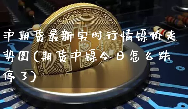 沪期货最新实时行情镍价走势图(期货沪镍今日怎么跌停了)_https://www.kairu168.com_大商所_第1张