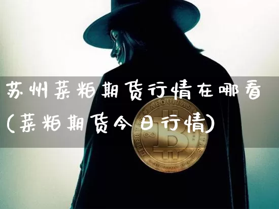 苏州菜粕期货行情在哪看(菜粕期货今日行情)_https://www.kairu168.com_广期所_第1张