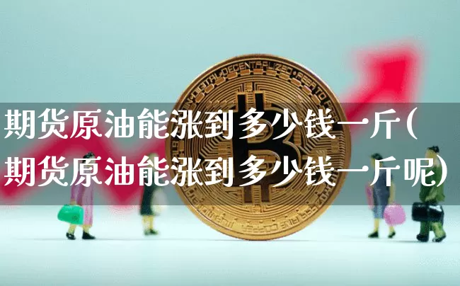 期货原油能涨到多少钱一斤(期货原油能涨到多少钱一斤呢)_https://www.kairu168.com_上期所_第1张