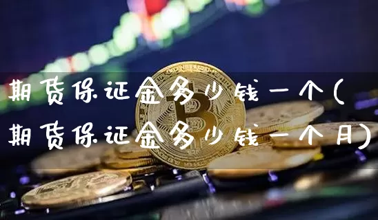 期货保证金多少钱一个(期货保证金多少钱一个月)_https://www.kairu168.com_大商所_第1张