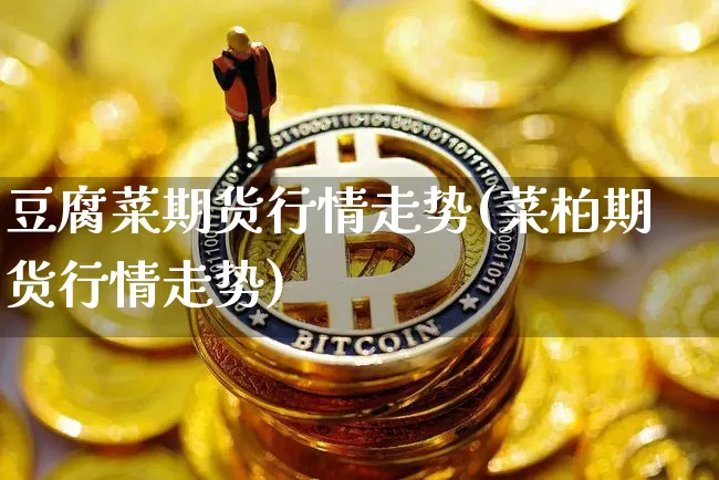 豆腐菜期货行情走势(菜柏期货行情走势)_https://www.kairu168.com_上期所_第1张