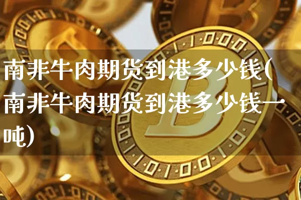 南非牛肉期货到港多少钱(南非牛肉期货到港多少钱一吨)_https://www.kairu168.com_上期所_第1张