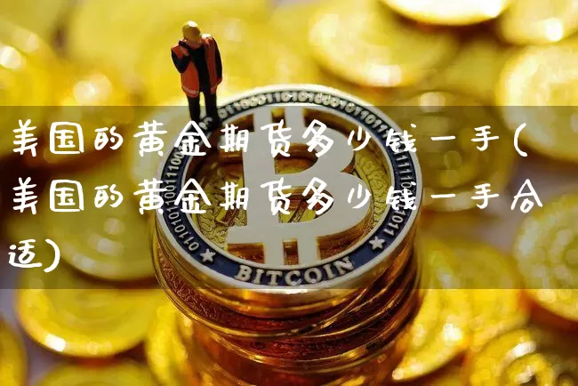 美国的黄金期货多少钱一手(美国的黄金期货多少钱一手合适)_https://www.kairu168.com_上期能源_第1张