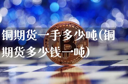 铜期货一手多少吨(铜期货多少钱一吨)_https://www.kairu168.com_大商所_第1张