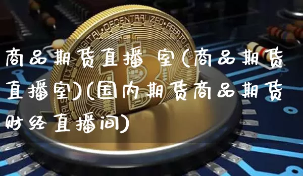 商品期货直播 室(商品期货直播室)(国内期货商品期货财经直播间)_https://www.kairu168.com_中金所_第1张
