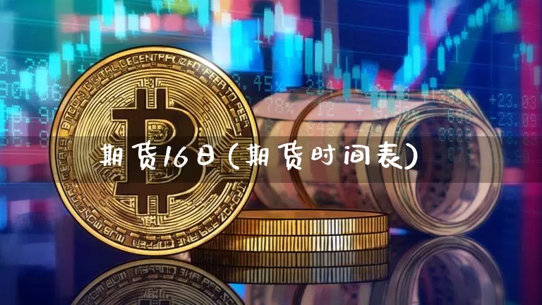 期货16日(期货时间表)_https://www.kairu168.com_上期所_第1张
