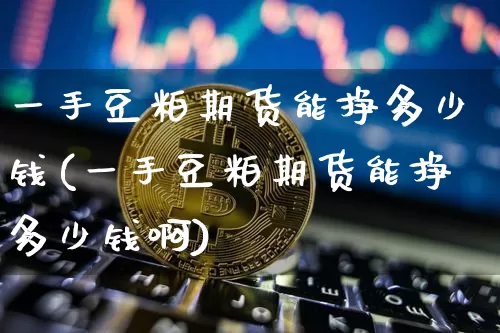 一手豆粕期货能挣多少钱(一手豆粕期货能挣多少钱啊)_https://www.kairu168.com_中金所_第1张