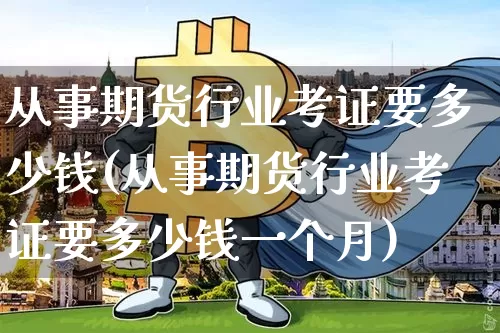 从事期货行业考证要多少钱(从事期货行业考证要多少钱一个月)_上期能源_第1张_财经网 从事期货行业考证要多少钱(从事期货行业考证要多少钱一个月)_https://www.kairu168.com_上期能源_第1张