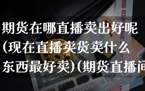 期货在哪直播卖出好呢(现在直播卖货卖什么东西最好卖)(期货直播间有哪些)_https://www.kairu168.com_广期所_第1张