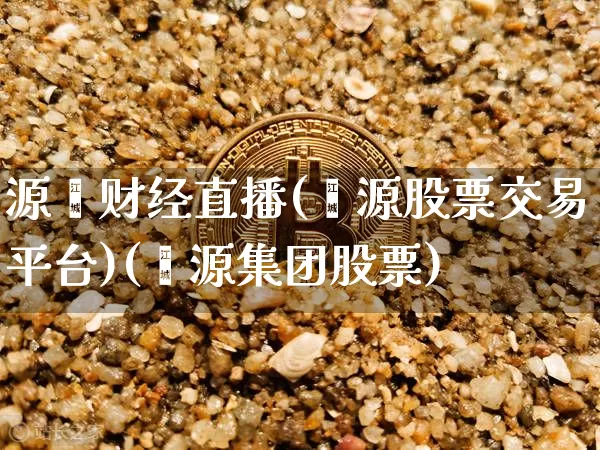 源鑫财经直播(鑫源股票交易平台)(鑫源集团股票)_https://www.kairu168.com_郑商所_第1张
