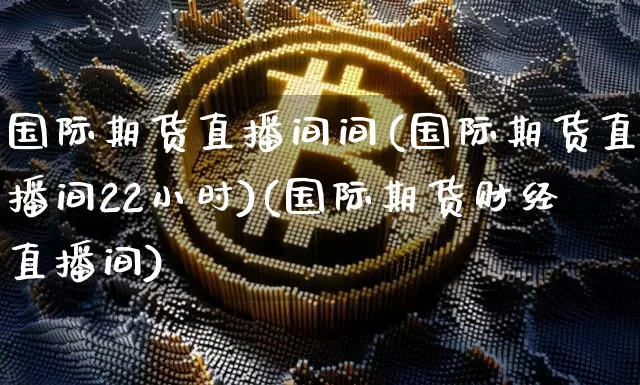 国际期货直播间间(国际期货直播间22小时)(国际期货财经直播间)_https://www.kairu168.com_大商所_第1张