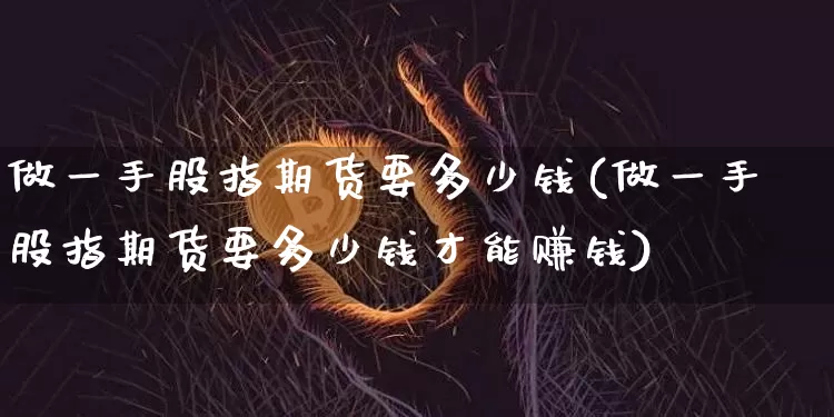 做一手股指期货要多少钱(做一手股指期货要多少钱才能赚钱)_中金所_第1张_财经网 做一手股指期货要多少钱(做一手股指期货要多少钱才能赚钱)_https://www.kairu168.com_中金所_第1张