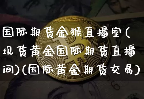 国际期货金猴直播室(现货黄金国际期货直播间)(国际黄金期货交易)_https://www.kairu168.com_上期能源_第1张