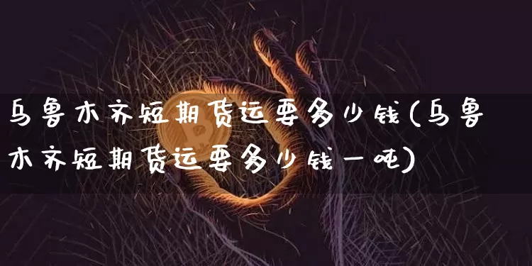 乌鲁木齐短期货运要多少钱(乌鲁木齐短期货运要多少钱一吨)_https://www.kairu168.com_郑商所_第1张