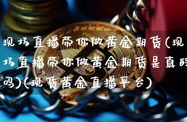 现场直播带你做黄金期货(现场直播带你做黄金期货是真的吗)(现货黄金直播平台)_https://www.kairu168.com_上期能源_第1张