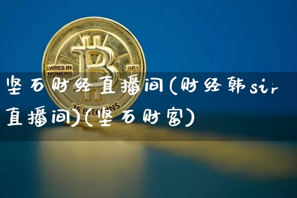 坚石财经直播间(财经韩sir直播间)(坚石财富)_https://www.kairu168.com_上期能源_第1张