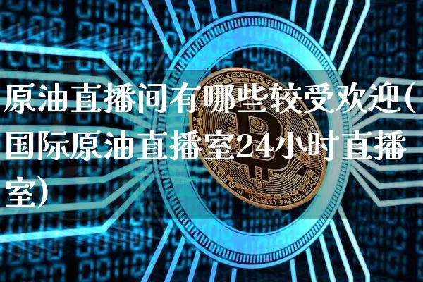 原油直播间有哪些较受欢迎(国际原油直播室24小时直播室)_https://www.kairu168.com_大商所_第1张