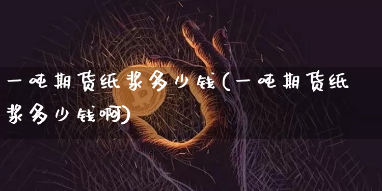 一吨期货纸浆多少钱(一吨期货纸浆多少钱啊)_郑商所_第1张_财经网 一吨期货纸浆多少钱(一吨期货纸浆多少钱啊)_https://www.kairu168.com_郑商所_第1张