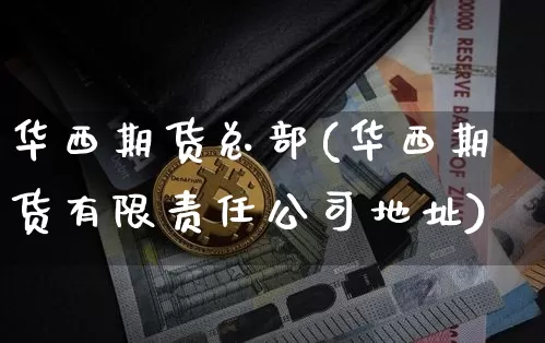 华西期货总部(华西期货有限责任公司地址)_https://www.kairu168.com_大商所_第1张