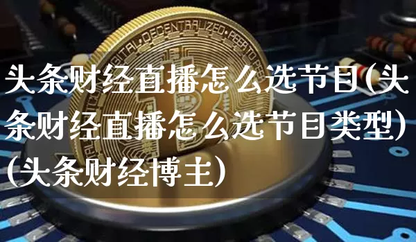 头条财经直播怎么选节目(头条财经直播怎么选节目类型)(头条财经博主)_https://www.kairu168.com_中金所_第1张