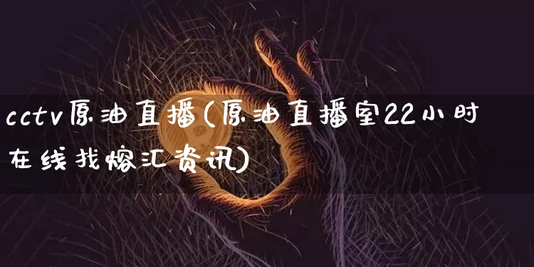 cctv原油直播(原油直播室22小时在线找熔汇资讯)_https://www.kairu168.com_中金所_第1张