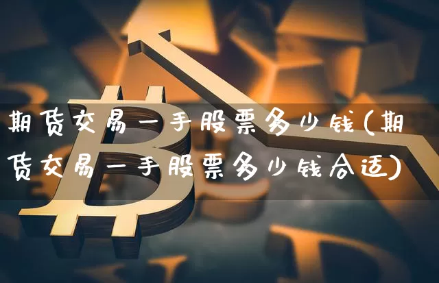 期货交易一手股票多少钱(期货交易一手股票多少钱合适)_中金所_第1张_财经网 期货交易一手股票多少钱(期货交易一手股票多少钱合适)_https://www.kairu168.com_中金所_第1张