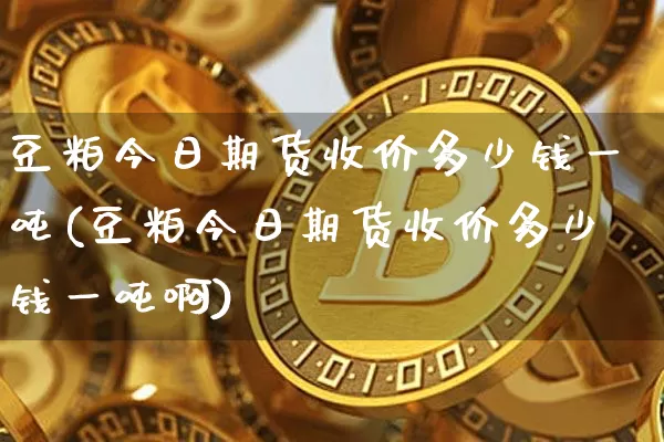 豆粕今日期货收价多少钱一吨(豆粕今日期货收价多少钱一吨啊)_https://www.kairu168.com_大商所_第1张