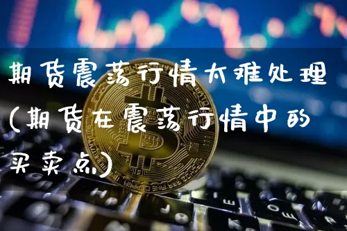 期货震荡行情太难处理(期货在震荡行情中的买卖点)_https://www.kairu168.com_上期所_第1张