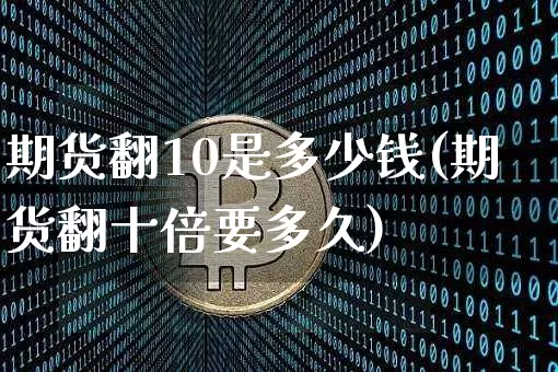 期货翻10是多少钱(期货翻十倍要多久)_https://www.kairu168.com_上期能源_第1张
