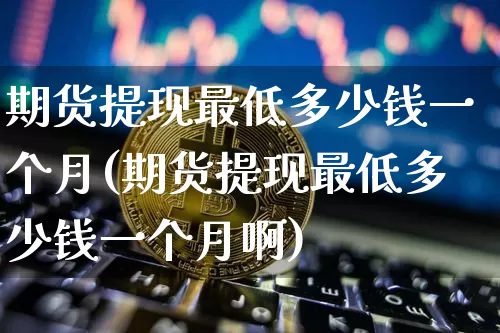 期货提现最低多少钱一个月(期货提现最低多少钱一个月啊)_上期能源_第1张_财经网 期货提现最低多少钱一个月(期货提现最低多少钱一个月啊)_https://www.kairu168.com_上期能源_第1张