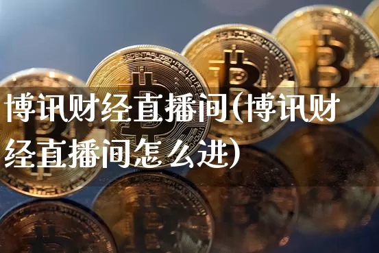 博讯财经直播间(博讯财经直播间怎么进)_https://www.kairu168.com_上期所_第1张
