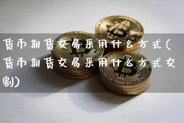 货币期货交易采用什么方式(货币期货交易采用什么方式交割)_https://www.kairu168.com_郑商所_第1张