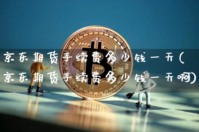 京东期货手续费多少钱一天(京东期货手续费多少钱一天啊)_https://www.kairu168.com_上期所_第1张