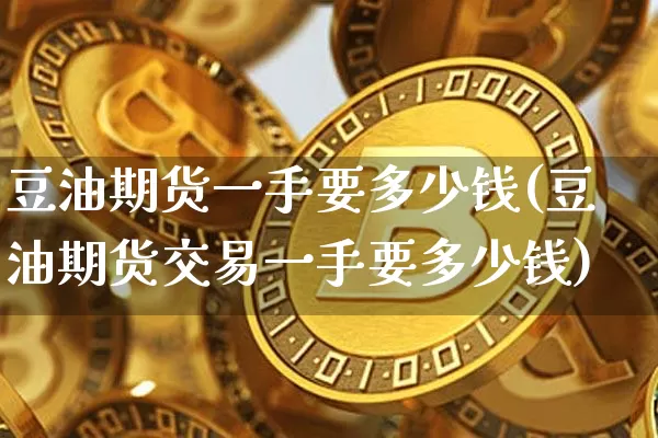 豆油期货一手要多少钱(豆油期货交易一手要多少钱)_https://www.kairu168.com_上期所_第1张