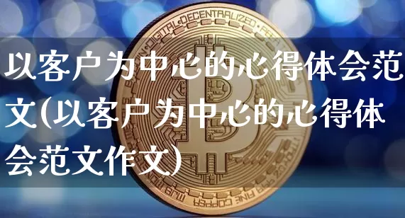 以客户为中心的心得体会范文(以客户为中心的心得体会范文作文)_https://www.kairu168.com_郑商所_第1张