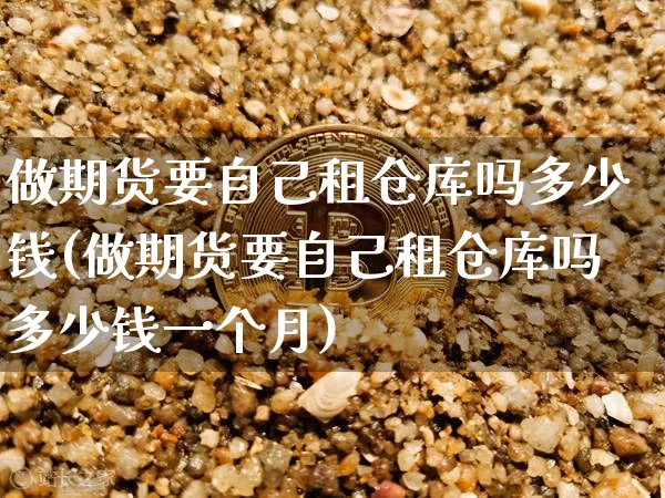 做期货要自己租仓库吗多少钱(做期货要自己租仓库吗多少钱一个月)_大商所_第1张_财经网 做期货要自己租仓库吗多少钱(做期货要自己租仓库吗多少钱一个月)_https://www.kairu168.com_大商所_第1张