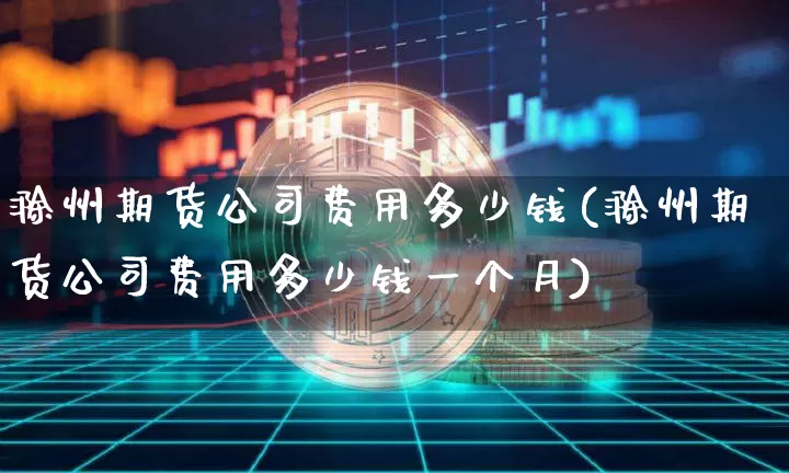 滁州期货公司费用多少钱(滁州期货公司费用多少钱一个月)_https://www.kairu168.com_郑商所_第1张