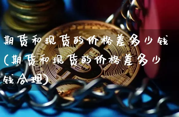 期货和现货的价格差多少钱(期货和现货的价格差多少钱合理)_https://www.kairu168.com_上期能源_第1张