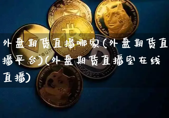 外盘期货直播哪家(外盘期货直播平台)(外盘期货直播室在线直播)_https://www.kairu168.com_大商所_第1张